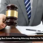 Why Choosing Best Estate Planning Attorney Matters For Your Legacy