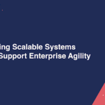 Building Scalable Systems That Support Enterprise Agility